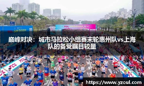 巅峰对决：城市马拉松小组赛末轮惠州队vs上海队的备受瞩目较量