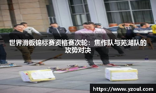 世界滑板锦标赛资格赛次轮：焦作队与芜湖队的攻势对决