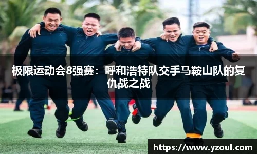 极限运动会8强赛：呼和浩特队交手马鞍山队的复仇战之战