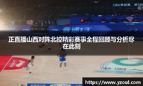 正直播山西对阵北控精彩赛事全程回顾与分析尽在此刻