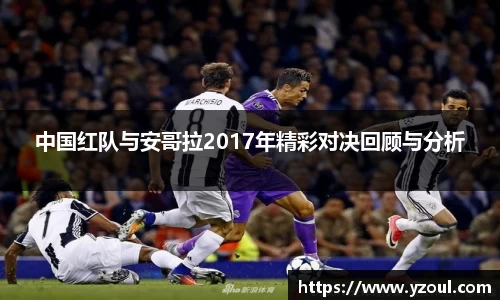 中国红队与安哥拉2017年精彩对决回顾与分析