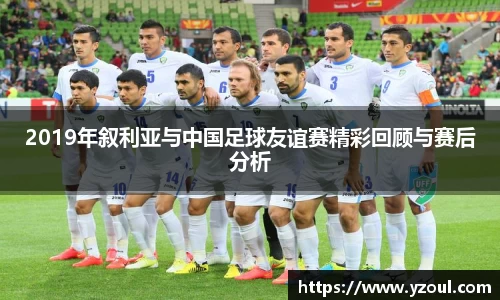 2019年叙利亚与中国足球友谊赛精彩回顾与赛后分析