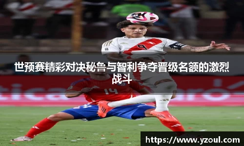 世预赛精彩对决秘鲁与智利争夺晋级名额的激烈战斗